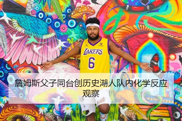 詹姆斯父子同台创历史湖人队内化学反应观察